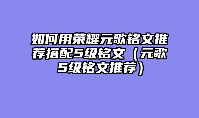 如何用荣耀元歌铭文推荐搭配5级铭文（元歌5级铭文推荐）