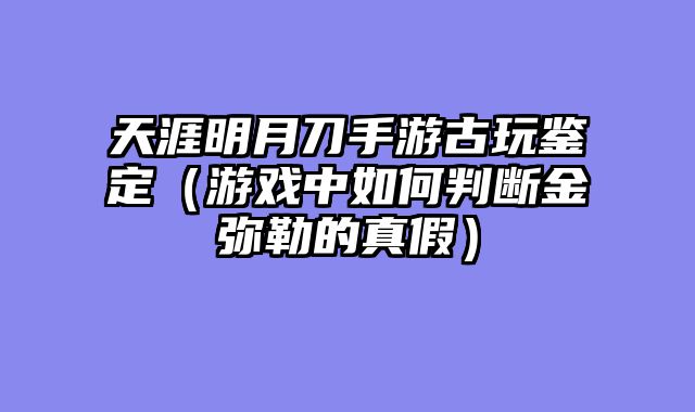 天涯明月刀手游古玩鉴定（游戏中如何判断金弥勒的真假）