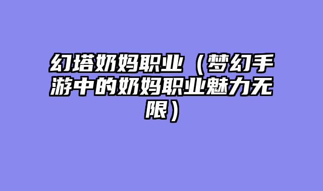 幻塔奶妈职业（梦幻手游中的奶妈职业魅力无限）