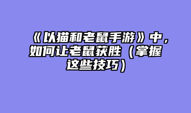 《以猫和老鼠手游》中，如何让老鼠获胜（掌握这些技巧）
