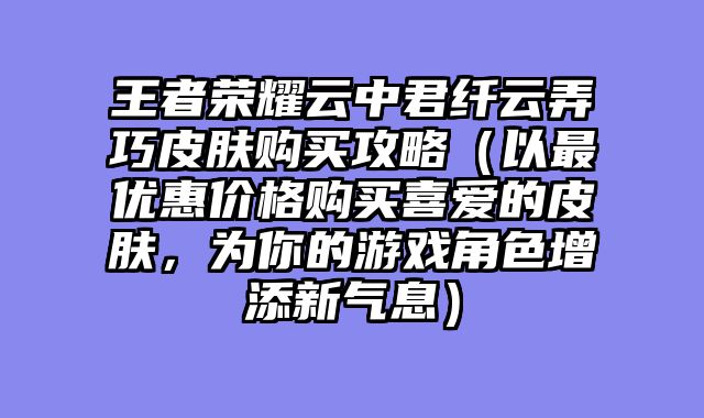 王者荣耀云中君纤云弄巧皮肤购买攻略(以最优惠价格购买喜爱的皮肤,为你的游戏角色增添新气息)