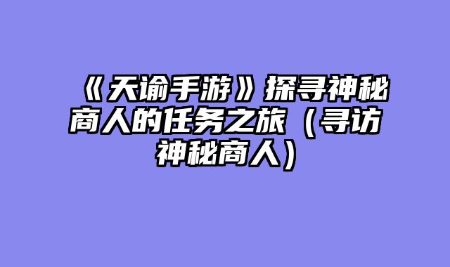 《天谕手游》探寻神秘商人的任务之旅（寻访神秘商人）