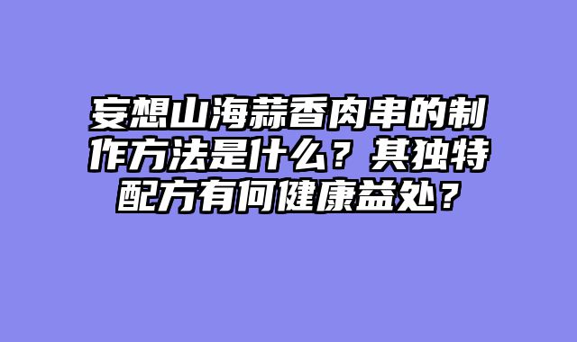 妄想山海蒜香肉串的制作方法是什么？其独特配方有何健康益处？