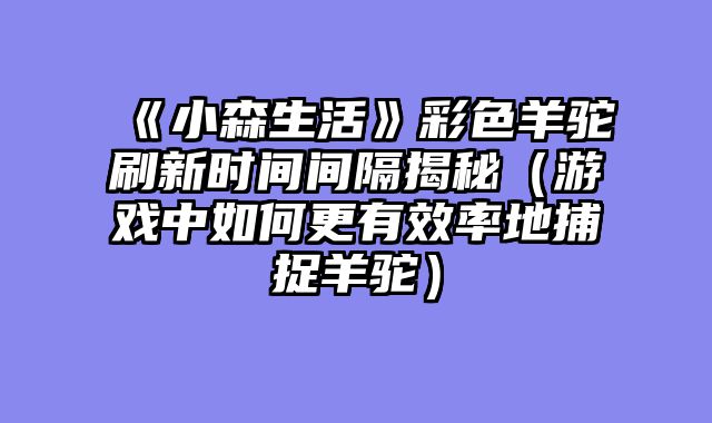 《小森生活》彩色羊驼刷新时间间隔揭秘（游戏中如何更有效率地捕捉羊驼）