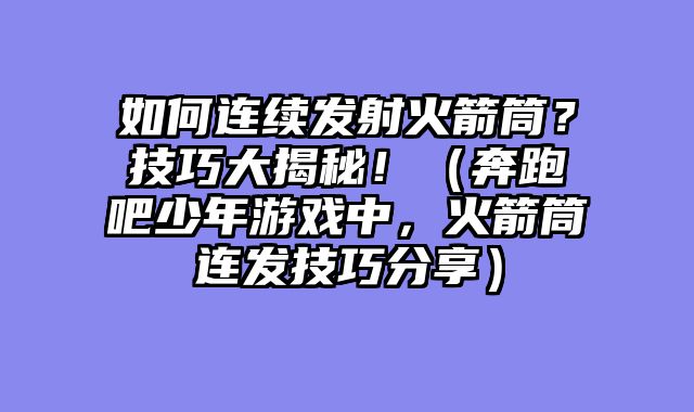如何连续发射火箭筒？技巧大揭秘！（奔跑吧少年游戏中，火箭筒连发技巧分享）