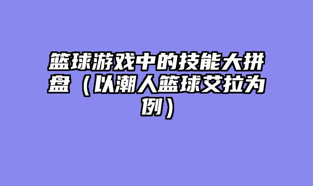 篮球游戏中的技能大拼盘（以潮人篮球艾拉为例）