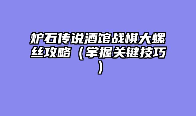 炉石传说酒馆战棋大螺丝攻略（掌握关键技巧）