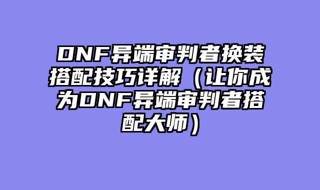 DNF异端审判者换装搭配技巧详解（让你成为DNF异端审判者搭配大师）