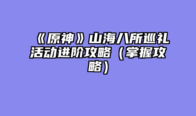 《原神》山海八所巡礼活动进阶攻略（掌握攻略）