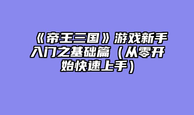 《帝王三国》游戏新手入门之基础篇（从零开始快速上手）