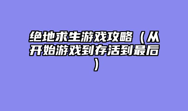 绝地求生游戏攻略（从开始游戏到存活到最后）