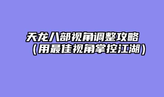 天龙八部视角调整攻略（用最佳视角掌控江湖）