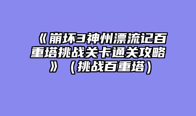 《崩坏3神州漂流记百重塔挑战关卡通关攻略》（挑战百重塔）