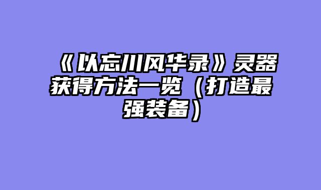《以忘川风华录》灵器获得方法一览（打造最强装备）
