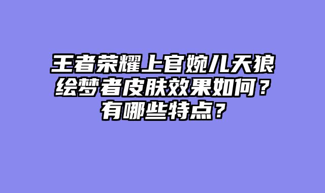 王者荣耀上官婉儿天狼绘梦者皮肤效果如何？有哪些特点？