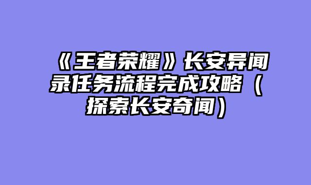 《王者荣耀》长安异闻录任务流程完成攻略（探索长安奇闻）