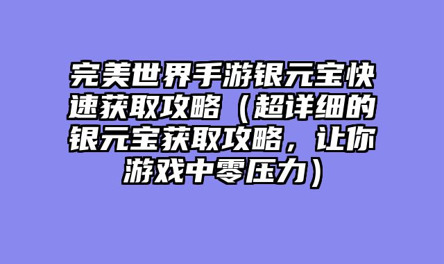 完美世界手游银元宝快速获取攻略（超详细的银元宝获取攻略，让你游戏中零压力）