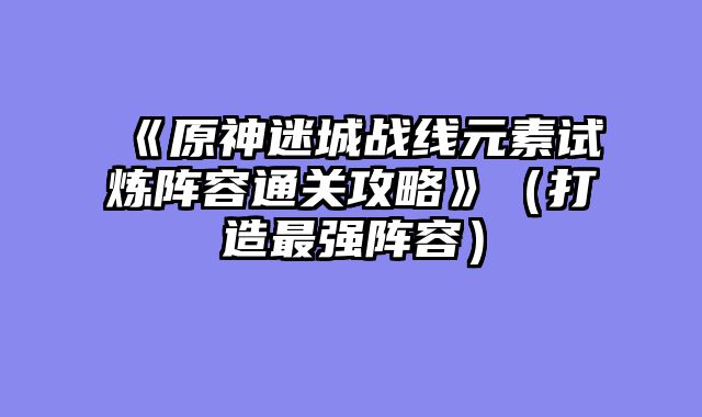 《原神迷城战线元素试炼阵容通关攻略》（打造最强阵容）