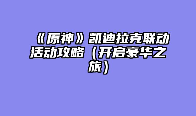 《原神》凯迪拉克联动活动攻略（开启豪华之旅）