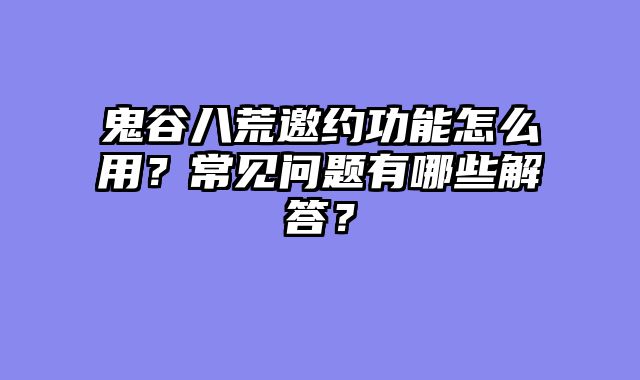 鬼谷八荒邀约功能怎么用？常见问题有哪些解答？