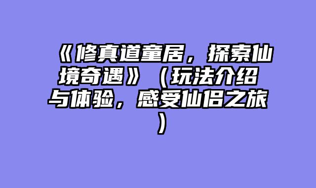 《修真道童居，探索仙境奇遇》（玩法介绍与体验，感受仙侣之旅）
