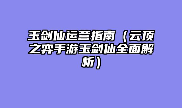 玉剑仙运营指南（云顶之弈手游玉剑仙全面解析）