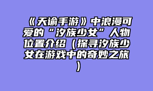 《天谕手游》中浪漫可爱的“汐族少女”人物位置介绍（探寻汐族少女在游戏中的奇妙之旅）