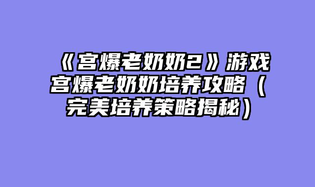 《宫爆老奶奶2》游戏宫爆老奶奶培养攻略（完美培养策略揭秘）