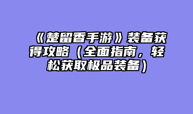 《楚留香手游》装备获得攻略（全面指南，轻松获取极品装备）