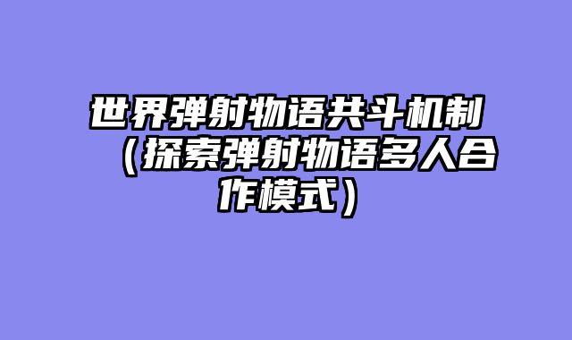 世界弹射物语共斗机制（探索弹射物语多人合作模式）