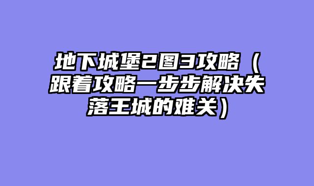 地下城堡2图3攻略（跟着攻略一步步解决失落王城的难关）