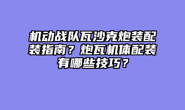 机动战队瓦沙克炮装配装指南？炮瓦机体配装有哪些技巧？