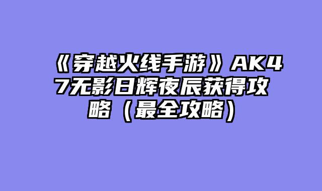 《穿越火线手游》AK47无影日辉夜辰获得攻略（最全攻略）