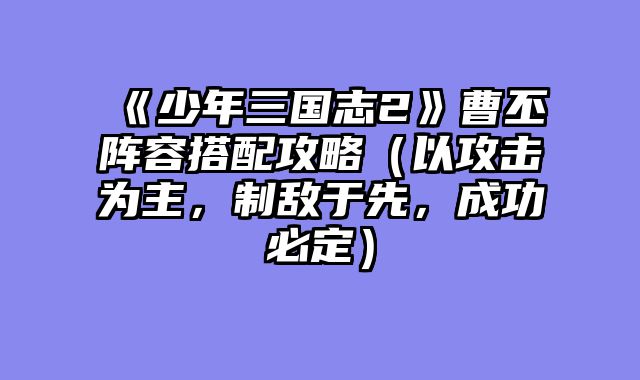 《少年三国志2》曹丕阵容搭配攻略（以攻击为主，制敌于先，成功必定）