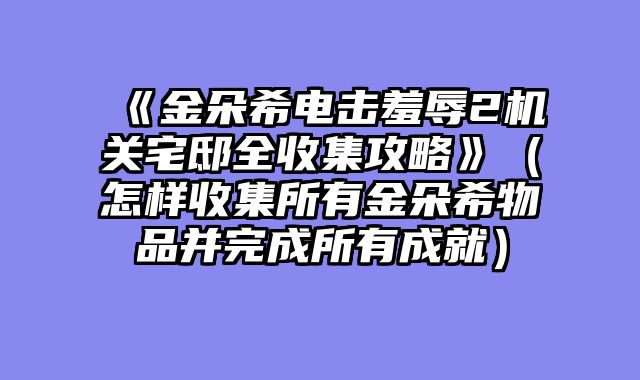 《金朵希电击羞辱2机关宅邸全收集攻略》（怎样收集所有金朵希物品并完成所有成就）