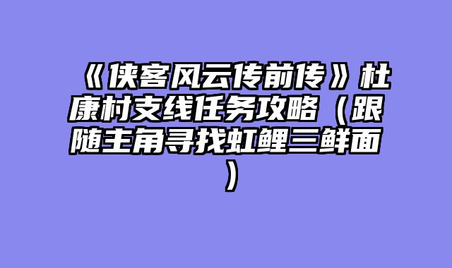 《侠客风云传前传》杜康村支线任务攻略（跟随主角寻找虹鲤三鲜面）
