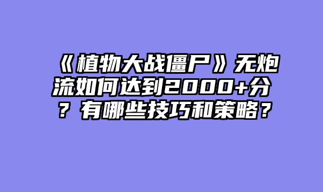 《植物大战僵尸》无炮流如何达到2000+分？有哪些技巧和策略？