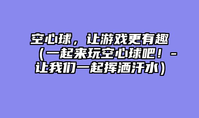 空心球，让游戏更有趣（一起来玩空心球吧！-让我们一起挥洒汗水）