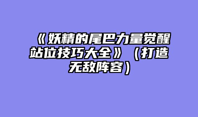 《妖精的尾巴力量觉醒站位技巧大全》（打造无敌阵容）