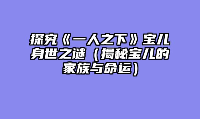 探究《一人之下》宝儿身世之谜(揭秘宝儿的家族与命运)