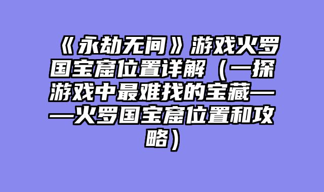 《永劫无间》游戏火罗国宝窟位置详解（一探游戏中最难找的宝藏——火罗国宝窟位置和攻略）