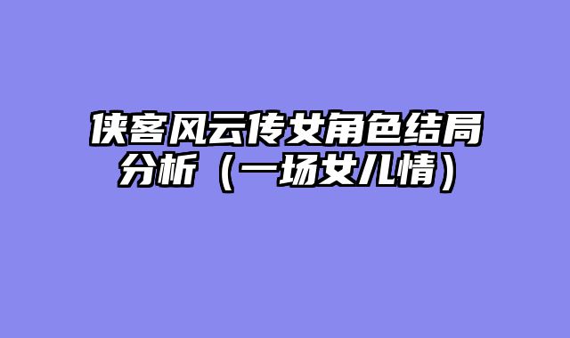 侠客风云传女角色结局分析（一场女儿情）