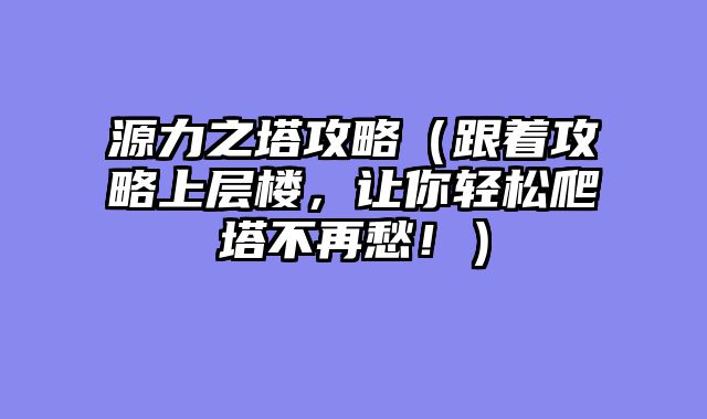 源力之塔攻略（跟着攻略上层楼，让你轻松爬塔不再愁！）