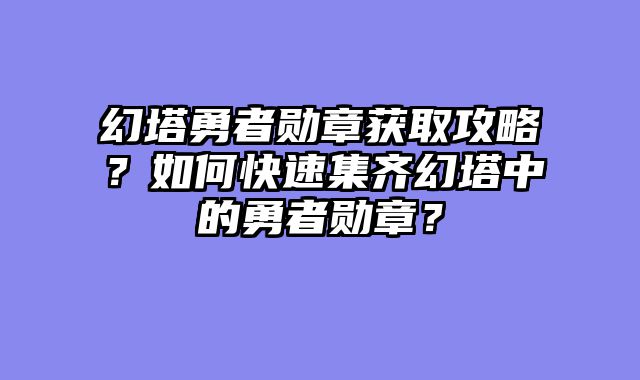 幻塔勇者勋章获取攻略？如何快速集齐幻塔中的勇者勋章？