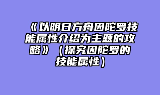 《以明日方舟因陀罗技能属性介绍为主题的攻略》（探究因陀罗的技能属性）