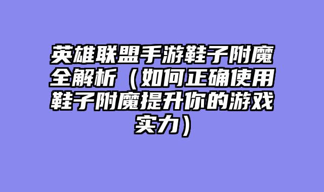 英雄联盟手游鞋子附魔全解析（如何正确使用鞋子附魔提升你的游戏实力）