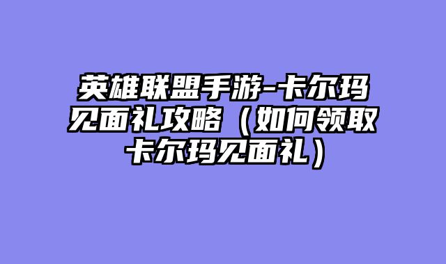 英雄联盟手游-卡尔玛见面礼攻略（如何领取卡尔玛见面礼）