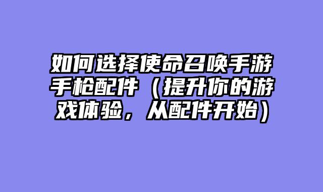 如何选择使命召唤手游手枪配件（提升你的游戏体验，从配件开始）