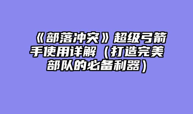 《部落冲突》超级弓箭手使用详解（打造完美部队的必备利器）