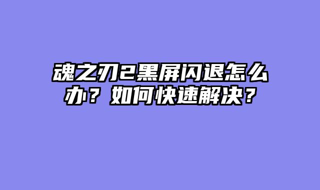 魂之刃2黑屏闪退怎么办？如何快速解决？